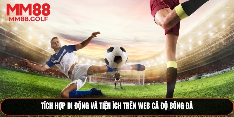 Tích hợp tiện ích và trải nghiệm di động trên web cá độ bóng đá
